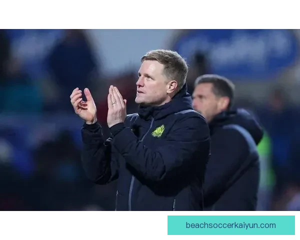 埃迪·豪执教纽卡斯尔联本赛季表现稳健，球队竞争力持续提升